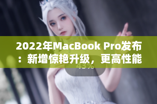 2022年MacBook Pro发布：新增惊艳升级，更高性能更出色