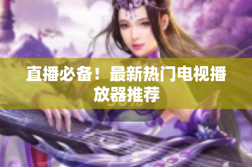 直播必备！最新热门电视播放器推荐