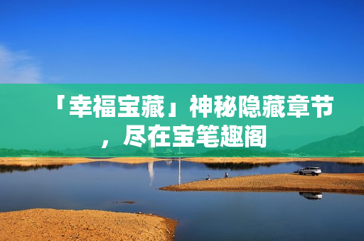 「幸福宝藏」神秘隐藏章节，尽在宝笔趣阁