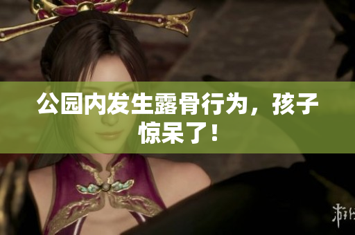 公园内发生露骨行为，孩子惊呆了！