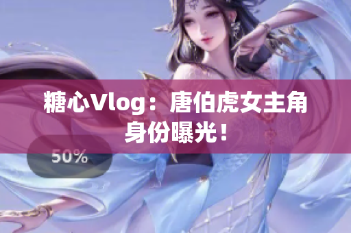 糖心Vlog：唐伯虎女主角身份曝光！