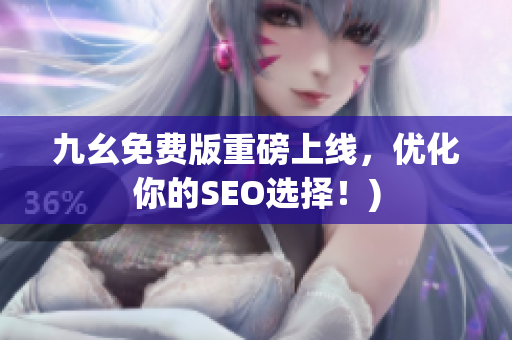 九幺免费版重磅上线，优化你的SEO选择！)