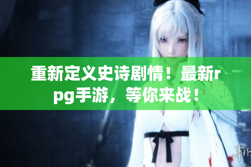重新定义史诗剧情！最新rpg手游，等你来战！