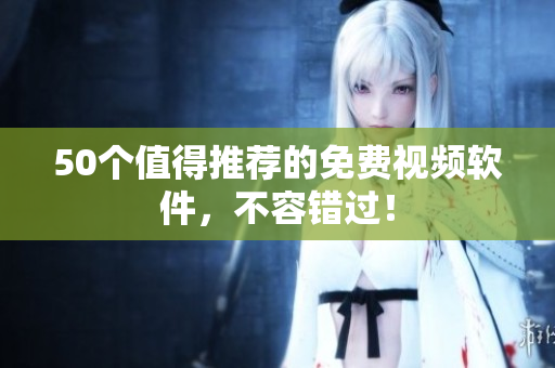 50个值得推荐的免费视频软件，不容错过！