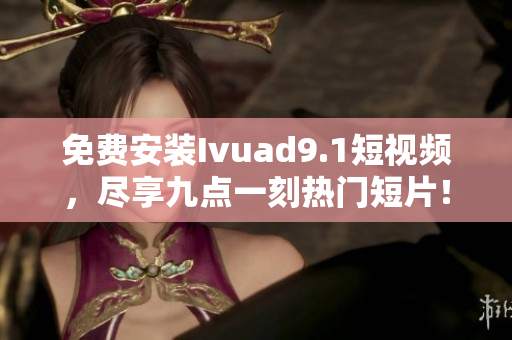 免费安装Ivuad9.1短视频，尽享九点一刻热门短片！