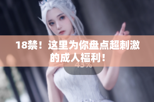 18禁！这里为你盘点超刺激的成人福利！