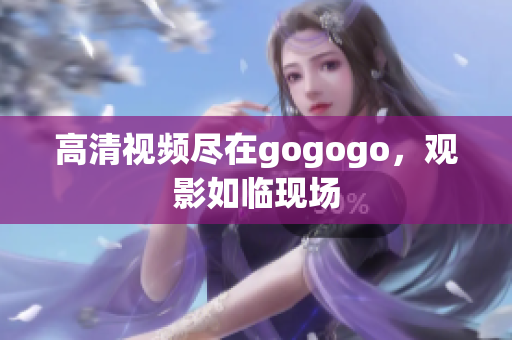 高清视频尽在gogogo，观影如临现场