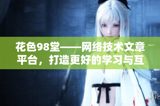 花色98堂——网络技术文章平台，打造更好的学习与互动  网络编辑专属