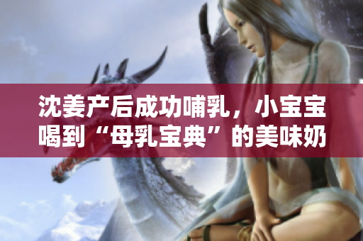 沈姜产后成功哺乳，小宝宝喝到“母乳宝典”的美味奶水