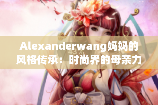 Alexanderwang妈妈的风格传承：时尚界的母亲力量