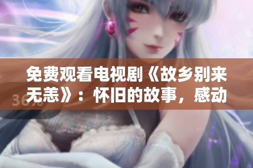 免费观看电视剧《故乡别来无恙》：怀旧的故事，感动的回忆