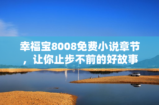 幸福宝8008免费小说章节，让你止步不前的好故事