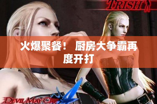 火爆聚餐！ 厨房大争霸再度开打