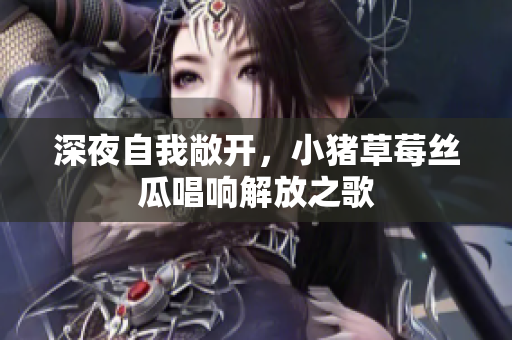 深夜自我敞开，小猪草莓丝瓜唱响解放之歌