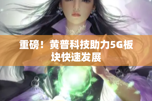 重磅！黄普科技助力5G板块快速发展