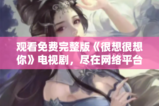 观看免费完整版《很想很想你》电视剧，尽在网络平台
