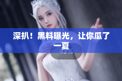 深扒！黑料曝光，让你瓜了一夏