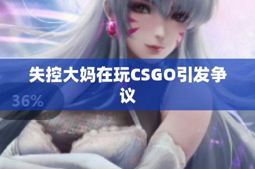 失控大妈在玩CSGO引发争议