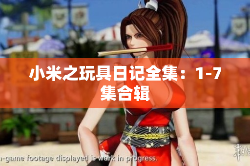 小米之玩具日记全集：1-7集合辑