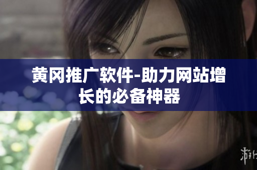 黄冈推广软件-助力网站增长的必备神器