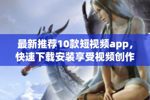 最新推荐10款短视频app，快速下载安装享受视频创作乐趣！