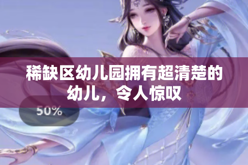 稀缺区幼儿园拥有超清楚的幼儿，令人惊叹