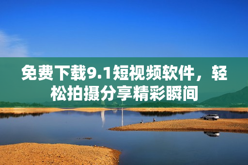 免费下载9.1短视频软件，轻松拍摄分享精彩瞬间