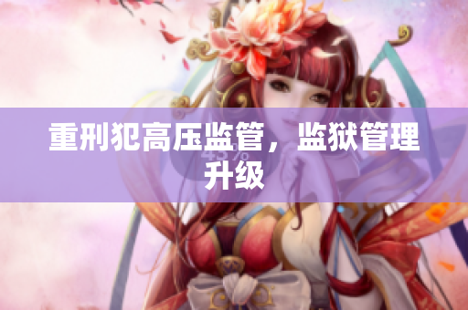 重刑犯高压监管，监狱管理升级
