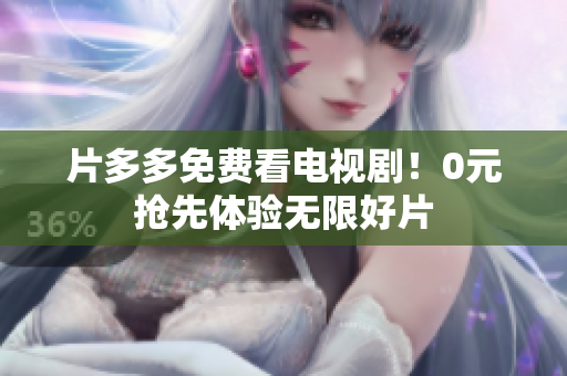 片多多免费看电视剧！0元抢先体验无限好片