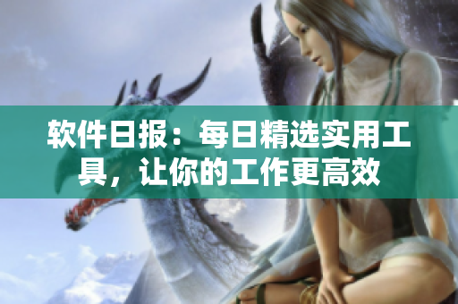 软件日报：每日精选实用工具，让你的工作更高效