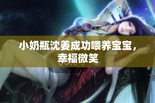 小奶瓶沈姜成功喂养宝宝，幸福微笑