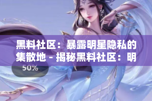 黑料社区：暴露明星隐私的集散地 - 揭秘黑料社区：明星私生活曝光的真相