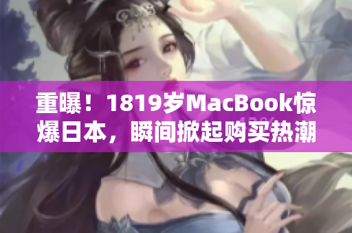 重曝！1819岁MacBook惊爆日本，瞬间掀起购买热潮