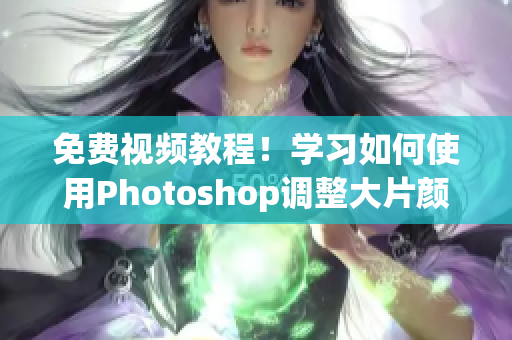 免费视频教程！学习如何使用Photoshop调整大片颜色