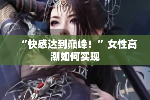 “快感达到巅峰！”女性高潮如何实现