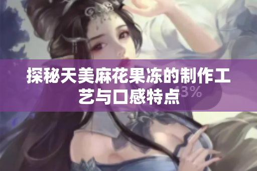 探秘天美麻花果冻的制作工艺与口感特点