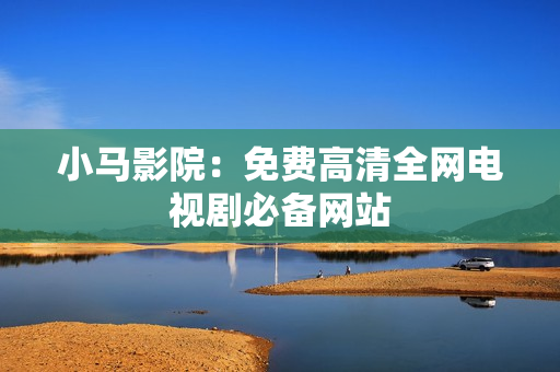 小马影院：免费高清全网电视剧必备网站