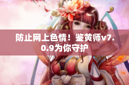 防止网上色情！鉴黄师v7.0.9为你守护