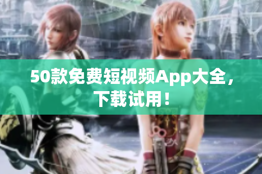 50款免费短视频App大全，下载试用！