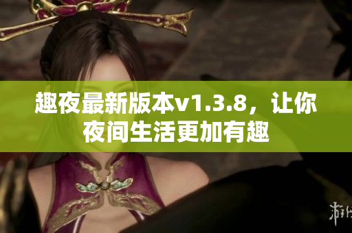 趣夜最新版本v1.3.8，让你夜间生活更加有趣