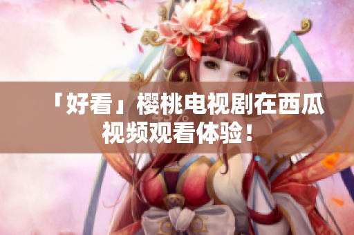 「好看」樱桃电视剧在西瓜视频观看体验！