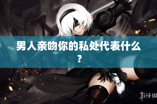 男人亲吻你的私处代表什么？