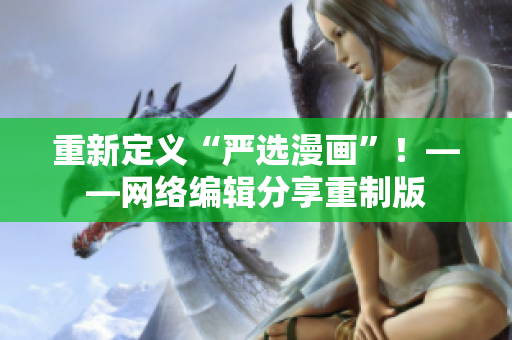 重新定义“严选漫画”！——网络编辑分享重制版
