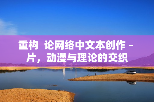 重构  论网络中文本创作 – 片，动漫与理论的交织