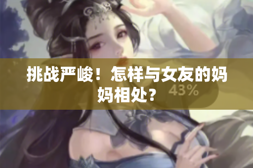 挑战严峻！怎样与女友的妈妈相处？