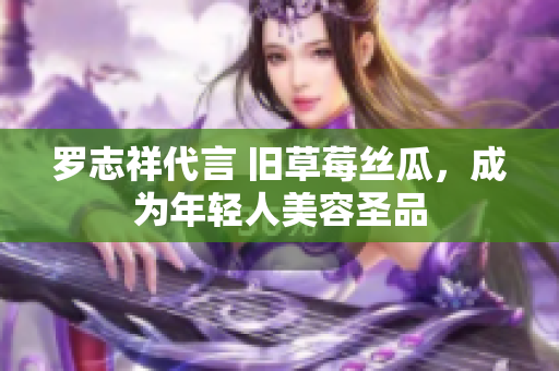 罗志祥代言 旧草莓丝瓜，成为年轻人美容圣品