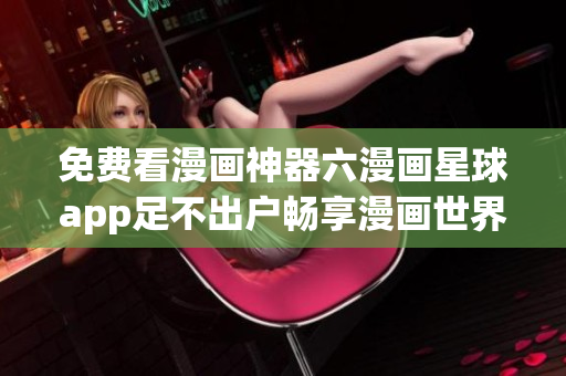免费看漫画神器六漫画星球app足不出户畅享漫画世界
