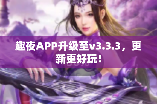 趣夜APP升级至v3.3.3，更新更好玩！