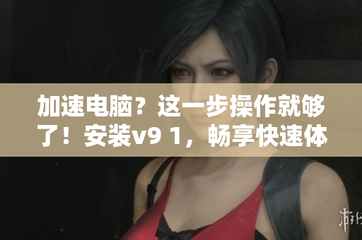 加速电脑？这一步操作就够了！安装v9 1，畅享快速体验