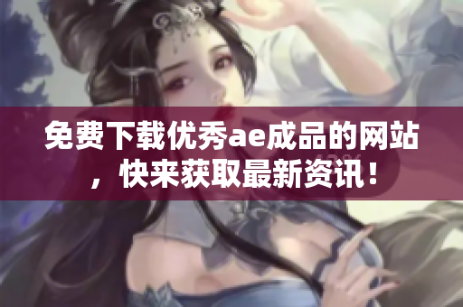 免费下载优秀ae成品的网站，快来获取最新资讯！